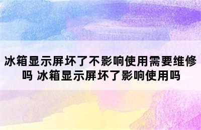 冰箱显示屏坏了不影响使用需要维修吗 冰箱显示屏坏了影响使用吗